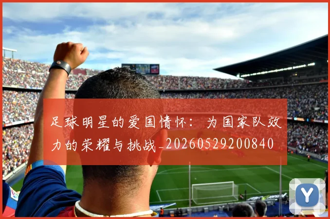 足球明星的爱国情怀:为国家队效力的荣耀与挑战_20260529200840