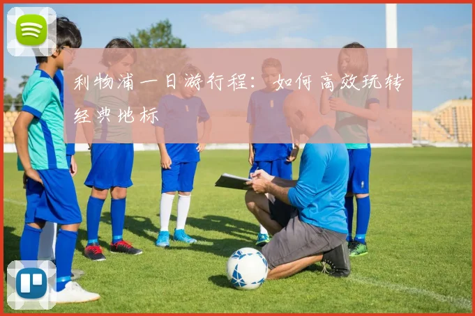 利物浦一日游行程：如何高效玩转经典地标