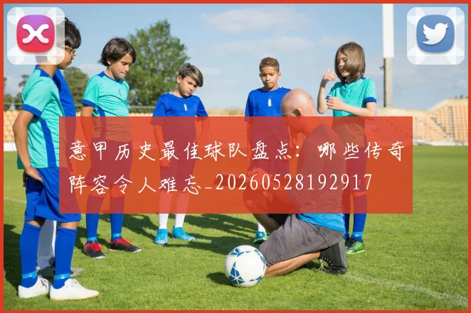 意甲历史最佳球队盘点:哪些传奇阵容令人难忘_20260528192917
