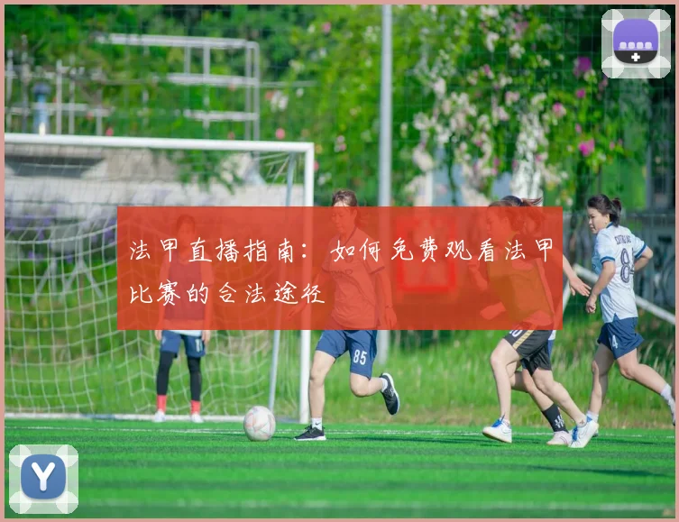 法甲直播指南:如何免费观看法甲比赛的合法途径