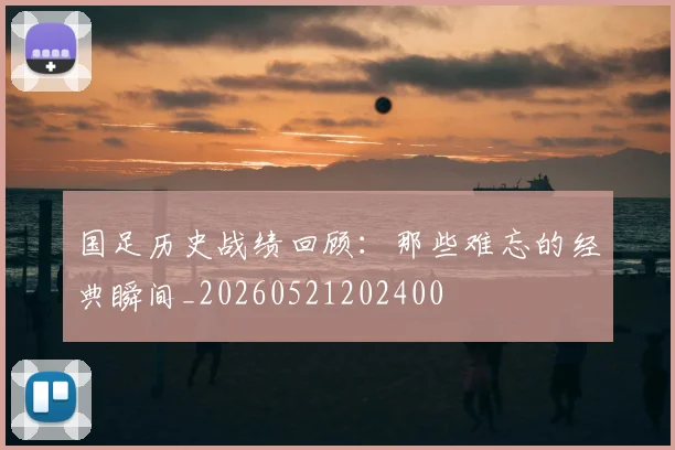 国足历史战绩回顾：那些难忘的经典瞬间_20260521202400