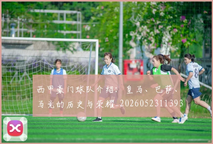 西甲豪门球队介绍:皇马、巴萨、马竞的历史与荣耀_20260523113931