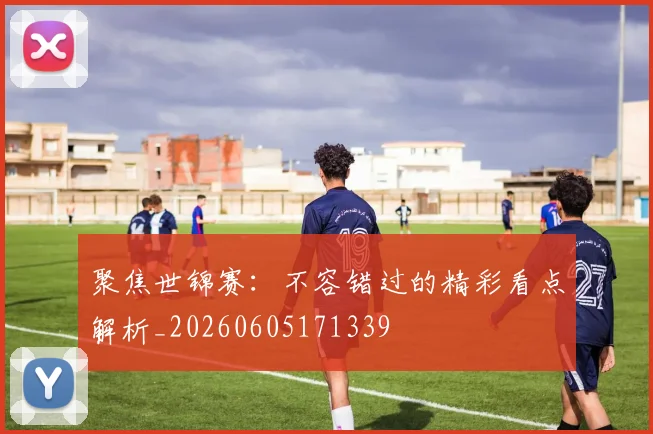 聚焦世锦赛:不容错过的精彩看点解析_20260605171339