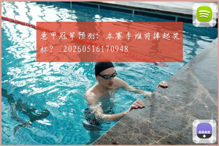 意甲冠军预测:本赛季谁将捧起奖杯?_20260516170948