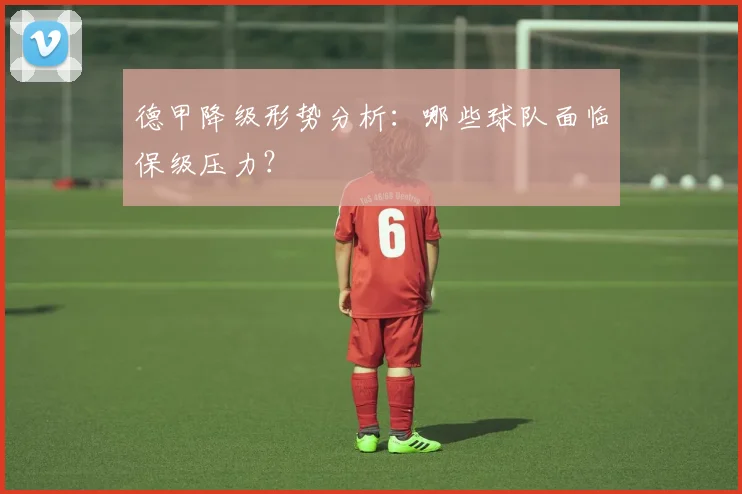 德甲降级形势分析：哪些球队面临保级压力？