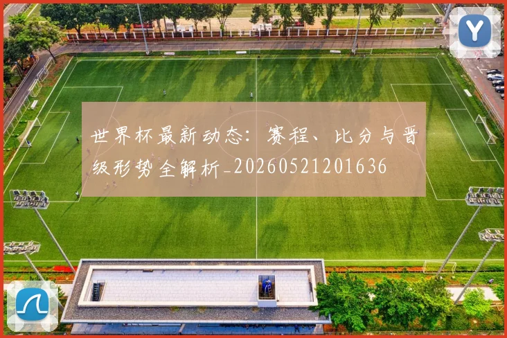 世界杯最新动态:赛程、比分与晋级形势全解析_20260521201636