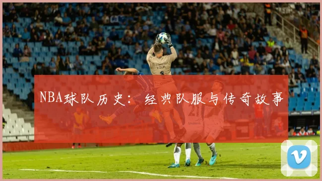 NBA球队历史：经典队服与传奇故事
