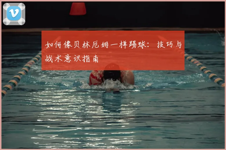 如何像贝林厄姆一样踢球：技巧与战术意识指南
