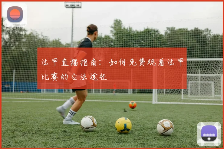 法甲直播指南:如何免费观看法甲比赛的合法途径