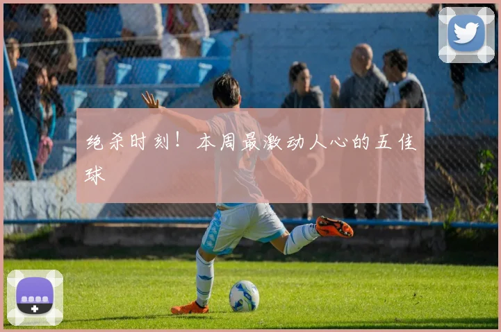 绝杀时刻!本周最激动人心的五佳球