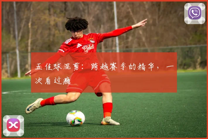 五佳球混剪：跨越赛季的精华，一次看过瘾
